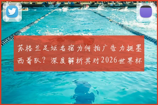 苏格兰足坛名宿为何拍广告力挺墨西哥队？深度解析其对2026世界杯英格兰队出局十六强的看法与预测