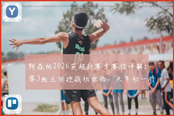 阿森纳2026英超新赛季赛程详解：第3轮主场迎战切尔西，大年初一对决利物浦关键战前瞻