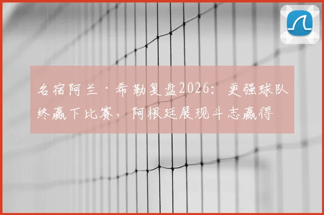 名宿阿兰·希勒复盘2026:更强球队终赢下比赛,阿根廷展现斗志赢得尊重