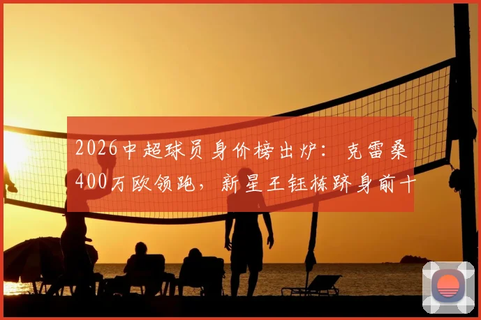2026中超球员身价榜出炉:克雷桑400万欧领跑,新星王钰栋跻身前十五引关注