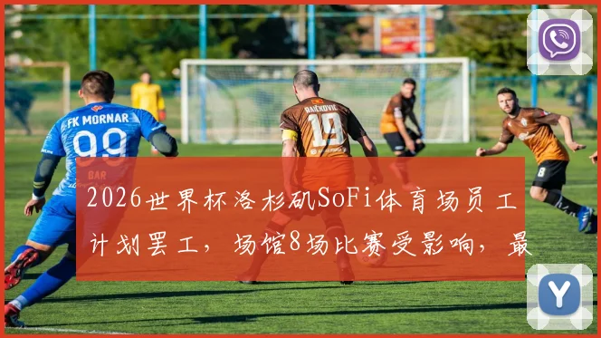 2026世界杯洛杉矶SoFi体育场员工计划罢工，场馆8场比赛受影响，最新进展与球迷应对指南