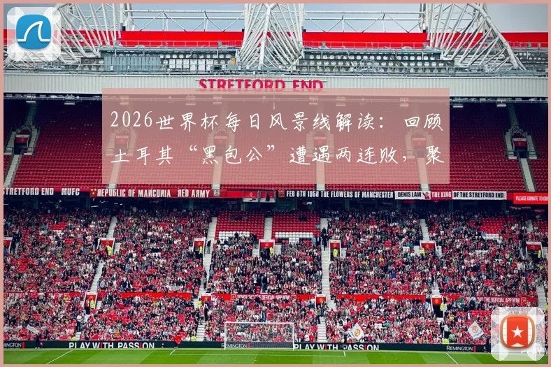 2026世界杯每日风景线解读:回顾土耳其“黑包公”遭遇两连败,聚焦巴拉圭“乳神”再度惊艳亮相