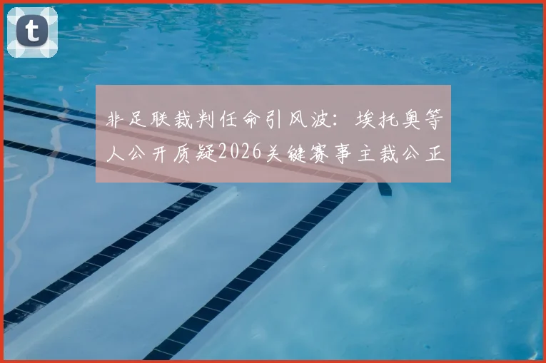 非足联裁判任命引风波:埃托奥等人公开质疑2026关键赛事主裁公正性