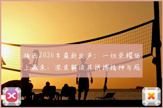 梅西2026年最新发声：一切荣耀场上赢来，深度解读其拼搏精神与冠军之路