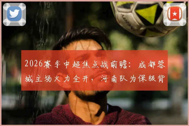 2026赛季中超焦点战前瞻：成都蓉城主场火力全开，河南队为保级背水一战能否抢分？