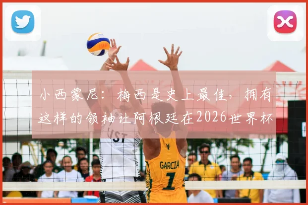 小西蒙尼：梅西是史上最佳，拥有这样的领袖让阿根廷在2026世界杯占尽先机