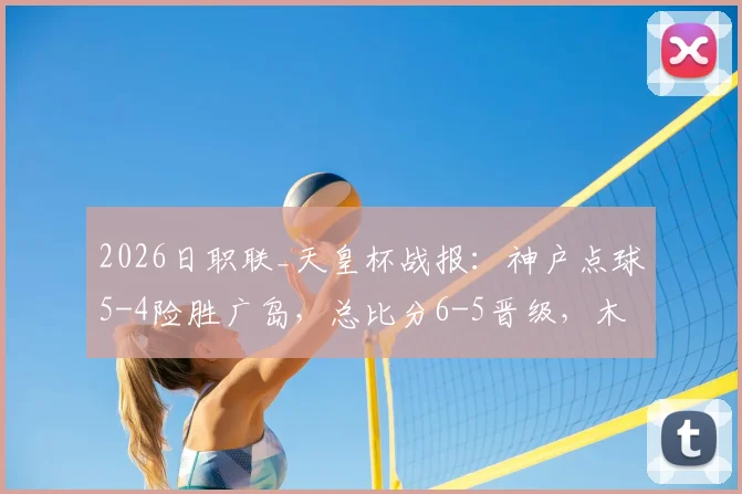 2026日职联_天皇杯战报：神户点球5-4险胜广岛，总比分6-5晋级，木下康介失点惊魂