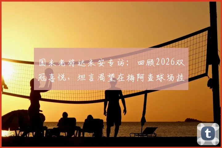 国米老将达米安专访:回顾2026双冠喜悦,坦言渴望在梅阿查球场挂靴