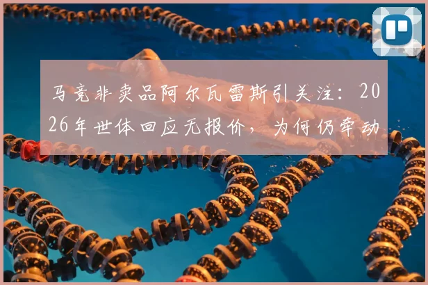马竞非卖品阿尔瓦雷斯引关注:2026年世体回应无报价,为何仍牵动转会市场?