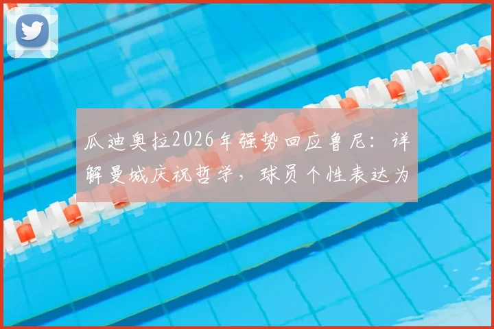 瓜迪奥拉2026年强势回应鲁尼：详解曼城庆祝哲学，球员个性表达为何不容干涉？