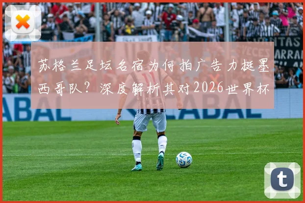 苏格兰足坛名宿为何拍广告力挺墨西哥队?深度解析其对2026世界杯英格兰队出局十六强的看法与预测