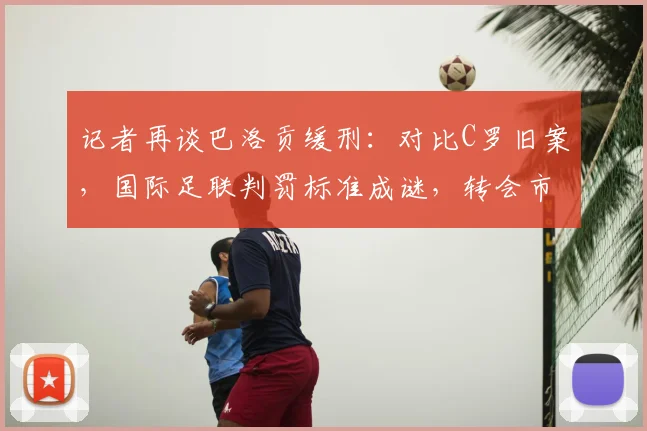 记者再谈巴洛贡缓刑：对比C罗旧案，国际足联判罚标准成谜，转会市场起波澜