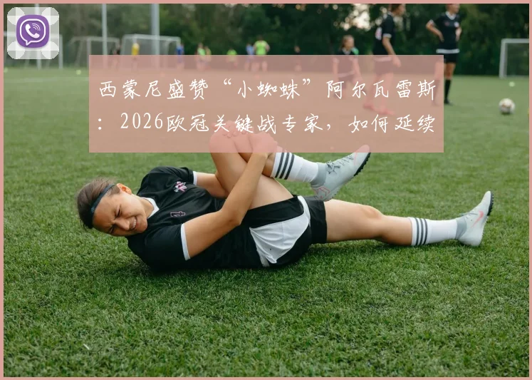 西蒙尼盛赞“小蜘蛛”阿尔瓦雷斯:2026欧冠关键战专家,如何延续高光状态成胜负手?