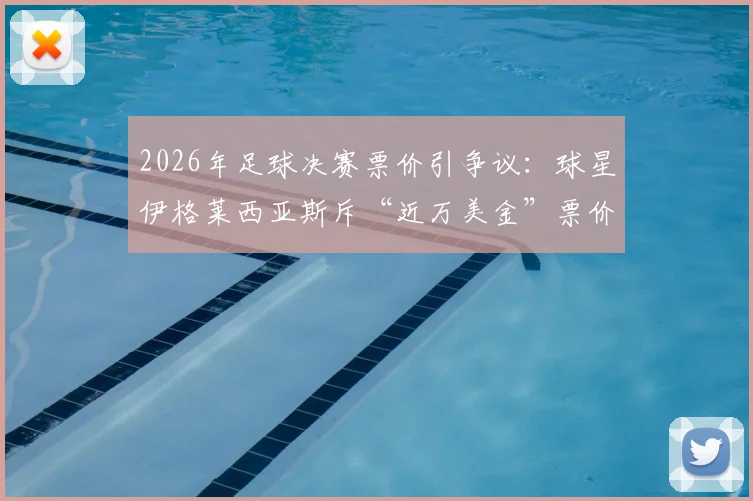 2026年足球决赛票价引争议：球星伊格莱西亚斯斥“近万美金”票价是耻辱，天价票为何频现？
