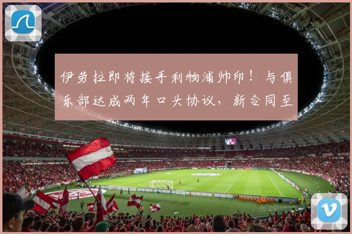 伊劳拉即将接手利物浦帅印!与俱乐部达成两年口头协议,新合同至2026年