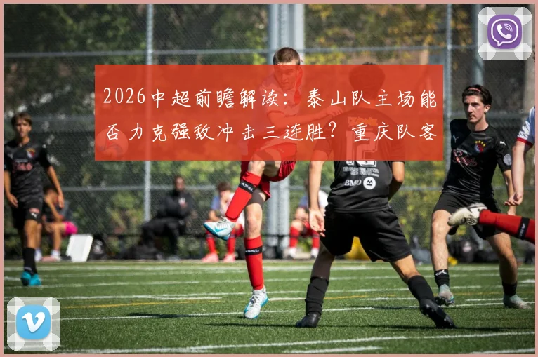 2026中超前瞻解读：泰山队主场能否力克强敌冲击三连胜？重庆队客场之旅如何破局抢分？