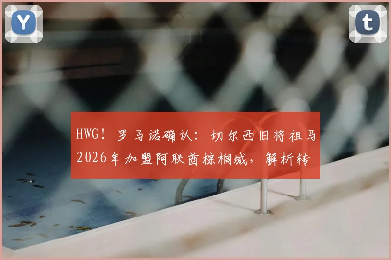 HWG！罗马诺确认：切尔西旧将祖马2026年加盟阿联酋棕榈城，解析转会原因、球员状态与联赛前景