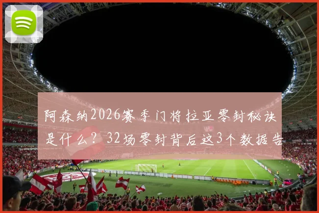 阿森纳2026赛季门将拉亚零封秘诀是什么？32场零封背后这3个数据告诉你！