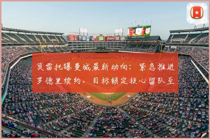 莫雷托曝曼城最新动向:紧急推进罗德里续约,目标锁定核心留队至2026年后