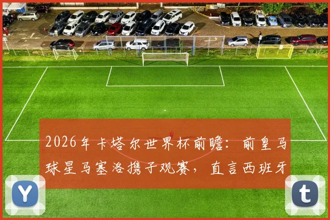 2026年卡塔尔世界杯前瞻：前皇马球星马塞洛携子观赛，直言西班牙队是冠军热门，解析对决看点