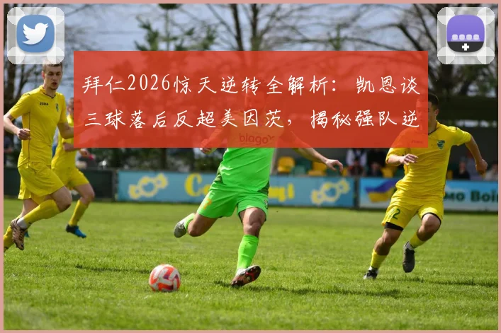拜仁2026惊天逆转全解析：凯恩谈三球落后反超美因茨，揭秘强队逆境心态与战术调整