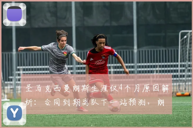 圣马克西曼朗斯生涯仅4个月原因解析：合同到期离队下一站预测，朗斯边路如何补强