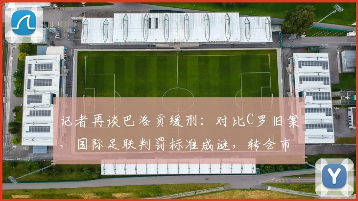 记者再谈巴洛贡缓刑:对比C罗旧案,国际足联判罚标准成谜,转会市场起波澜