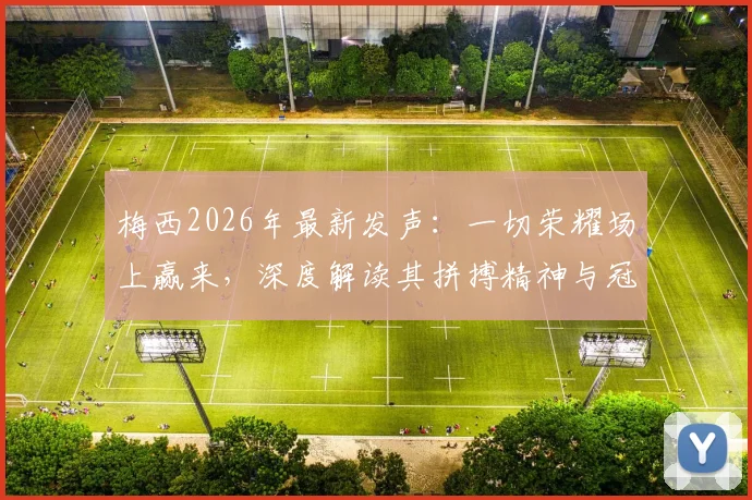 梅西2026年最新发声:一切荣耀场上赢来,深度解读其拼搏精神与冠军之路
