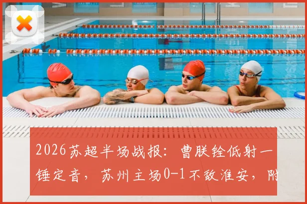 2026苏超半场战报：曹朕铨低射一锤定音，苏州主场0-1不敌淮安，附联赛最新积分榜与球队分析