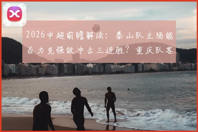 2026中超前瞻解读：泰山队主场能否力克强敌冲击三连胜？重庆队客场之旅如何破局抢分？