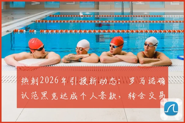 热刺2026年引援新动态:罗马诺确认范黑克达成个人条款,转会交易进入关键阶段
