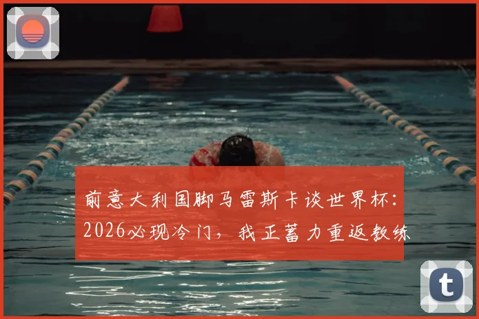 前意大利国脚马雷斯卡谈世界杯：2026必现冷门，我正蓄力重返教练岗位