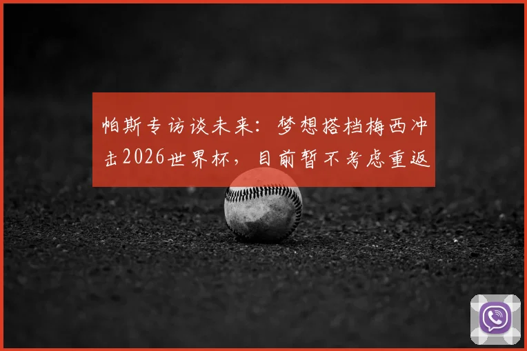 帕斯专访谈未来:梦想搭档梅西冲击2026世界杯,目前暂不考虑重返皇马