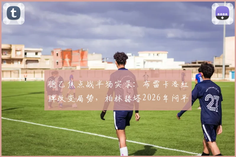 德乙焦点战半场实录：布雷卡洛红牌改变局势，柏林赫塔2026年闷平菲尔特，完整解读争议判罚