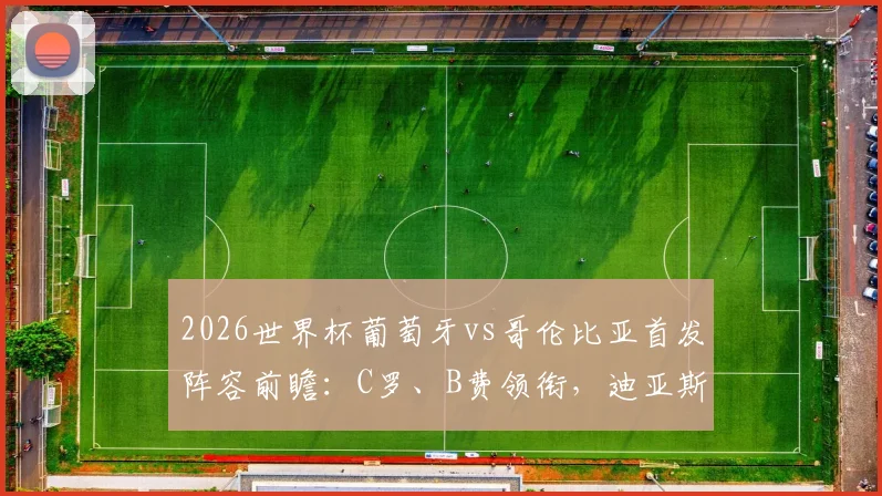2026世界杯葡萄牙vs哥伦比亚首发阵容前瞻:C罗、B费领衔,迪亚斯与J罗技术特点对比分析