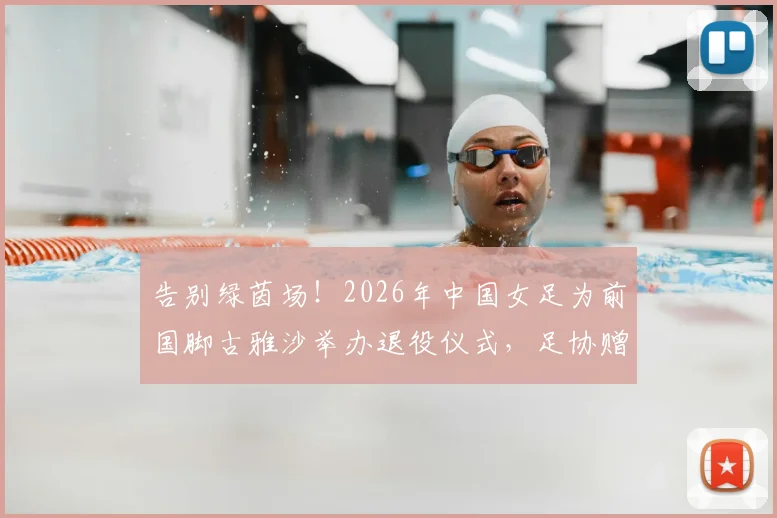 告别绿茵场!2026年中国女足为前国脚古雅沙举办退役仪式,足协赠纪念战袍引全场动容