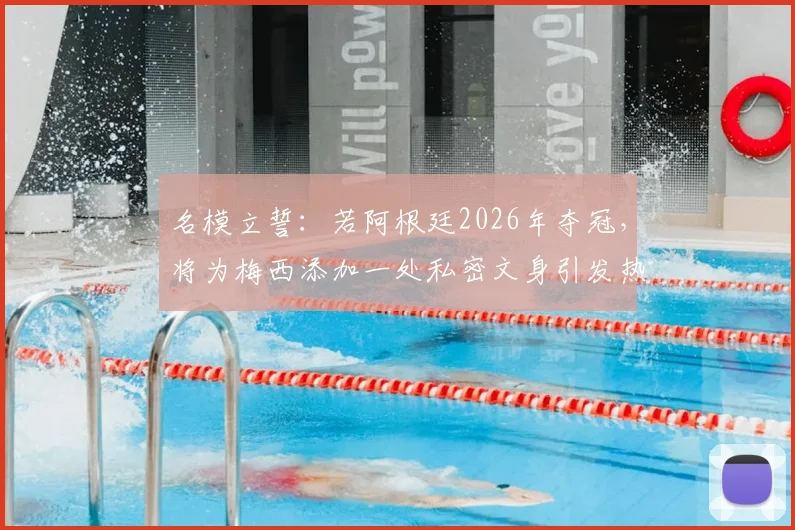 名模立誓:若阿根廷2026年夺冠,将为梅西添加一处私密文身引发热议,背后故事与当事人解析