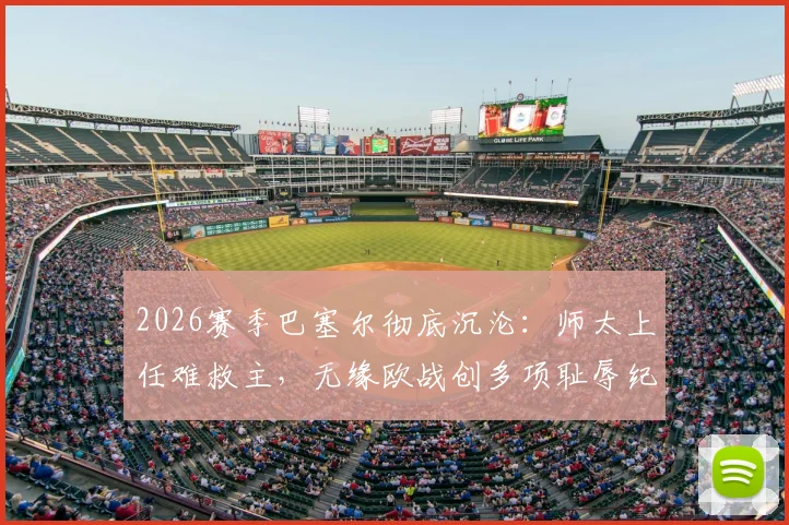 2026赛季巴塞尔彻底沉沦:师太上任难救主,无缘欧战创多项耻辱纪录