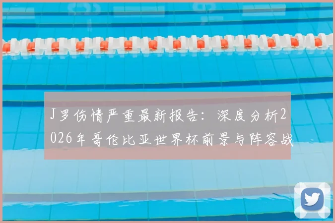 J罗伤情严重最新报告:深度分析2026年哥伦比亚世界杯前景与阵容战术影响,附球队备选方案预测