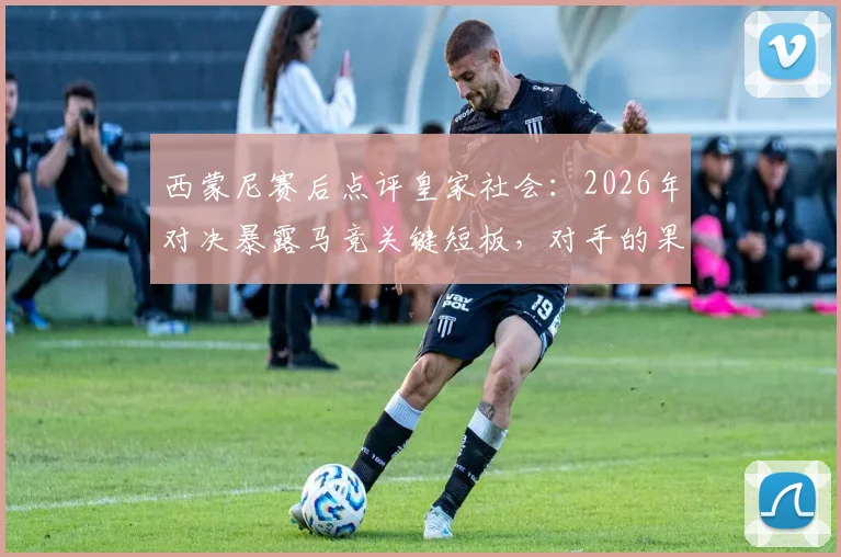 西蒙尼赛后点评皇家社会：2026年对决暴露马竞关键短板，对手的果断坚决是取胜之匙