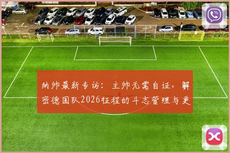 纳帅最新专访：主帅无需自证，解密德国队2026征程的斗志管理与更衣室哲学