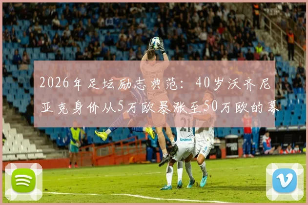 2026年足坛励志典范：40岁沃齐尼亚克身价从5万欧暴涨至50万欧的幕后故事与数据解析