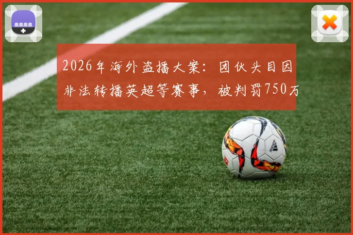 2026年海外盗播大案：团伙头目因非法转播英超等赛事，被判罚750万镑及23个月监禁，案件详情与警示
