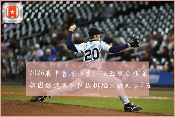 2026赛季官方公告:陕西联合俱乐部因球迷客队区投掷烟火被处以2万元罚款