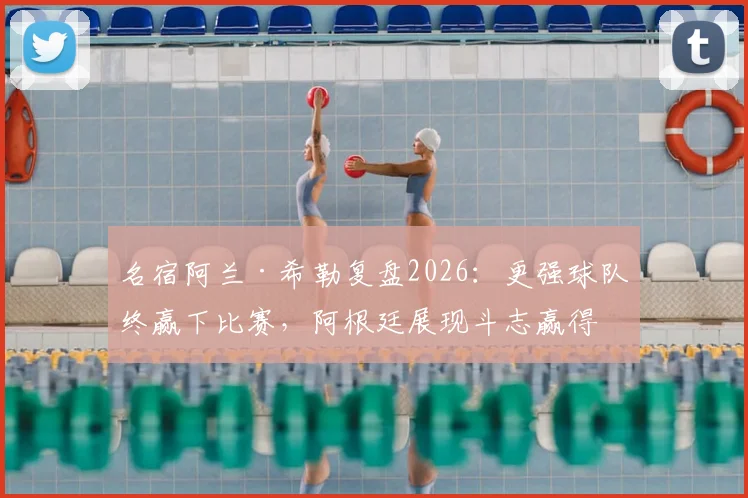 名宿阿兰·希勒复盘2026：更强球队终赢下比赛，阿根廷展现斗志赢得尊重