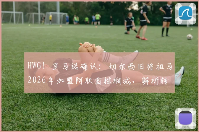 HWG!罗马诺确认:切尔西旧将祖马2026年加盟阿联酋棕榈城,解析转会原因、球员状态与联赛前景