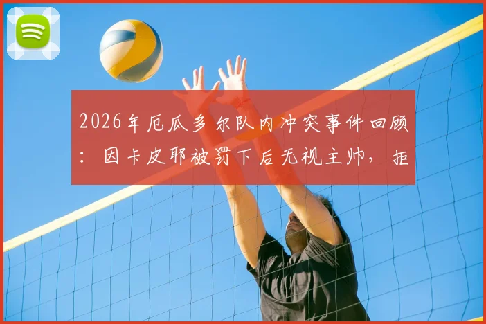 2026年厄瓜多尔队内冲突事件回顾：因卡皮耶被罚下后无视主帅，拒绝握手细节与深层原因分析
