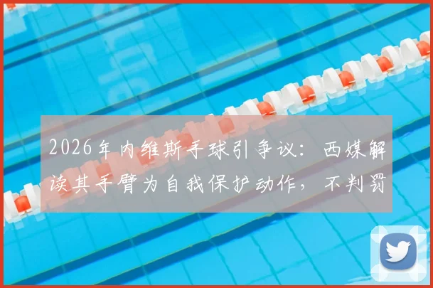 2026年内维斯手球引争议：西媒解读其手臂为自我保护动作，不判罚是否合规？
