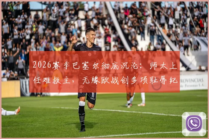 2026赛季巴塞尔彻底沉沦：师太上任难救主，无缘欧战创多项耻辱纪录