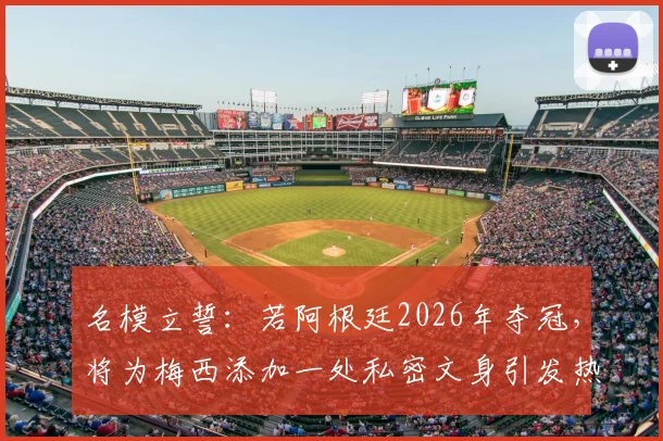 名模立誓：若阿根廷2026年夺冠，将为梅西添加一处私密文身引发热议，背后故事与当事人解析